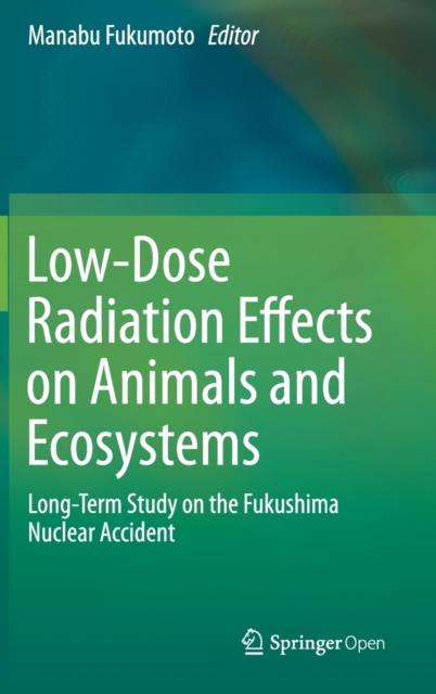 Low-Dose Radiation Effects on Animals and Ecosystems : Long-Term Study on the Fukushima Nuclear Accident, Hardback Book