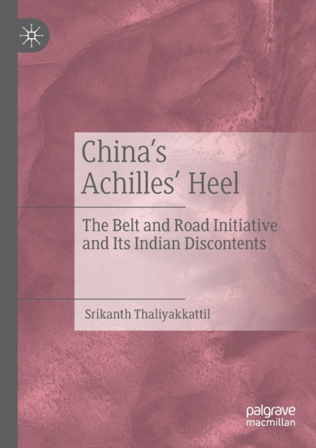 China’s Achilles’ Heel : The Belt and Road Initiative and Its Indian Discontents, Paperback / softback Book