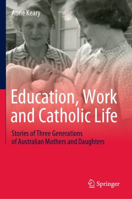 Education, Work and Catholic Life : Stories of Three Generations of Australian Mothers and Daughters, EPUB eBook