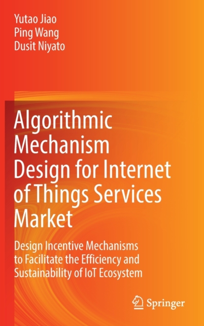 Algorithmic Mechanism Design for Internet of Things Services Market : Design Incentive Mechanisms to Facilitate the Efficiency and Sustainability of IoT Ecosystem, Hardback Book