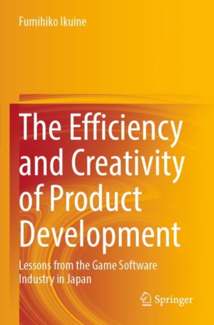 The Efficiency and Creativity of Product Development : Lessons from the Game Software Industry in Japan, Paperback / softback Book