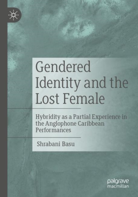 Gendered Identity and the Lost Female : Hybridity as a Partial Experience in the Anglophone Caribbean Performances, Paperback / softback Book
