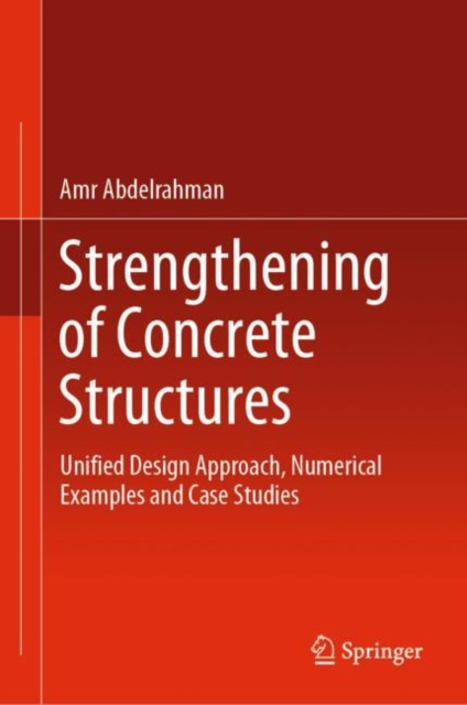 Strengthening of Concrete Structures : Unified Design Approach, Numerical Examples and Case Studies, Hardback Book