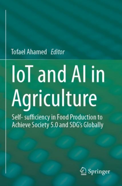 IoT and AI in Agriculture : Self- sufficiency in Food Production to Achieve Society 5.0 and SDG's Globally, Paperback / softback Book