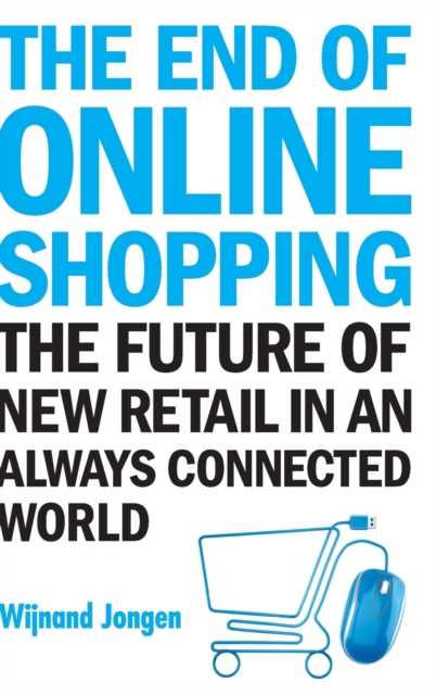 End Of Online Shopping, The: The Future Of New Retail In An Always Connected World, Hardback Book