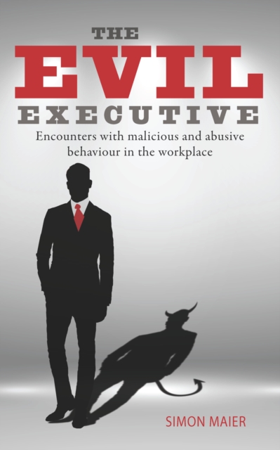 The Evil Executive : Encounters with Malicious and Abusive Behaviour in the Workplace, Paperback / softback Book