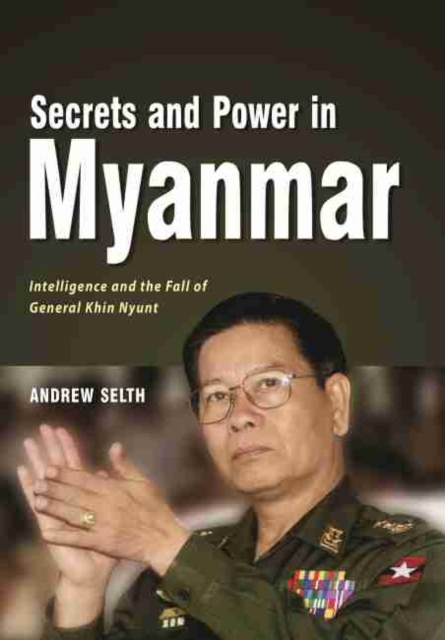 Secrets and Power in Myanmar : Intelligence and the Fall of General Khin Nyunt, Paperback / softback Book