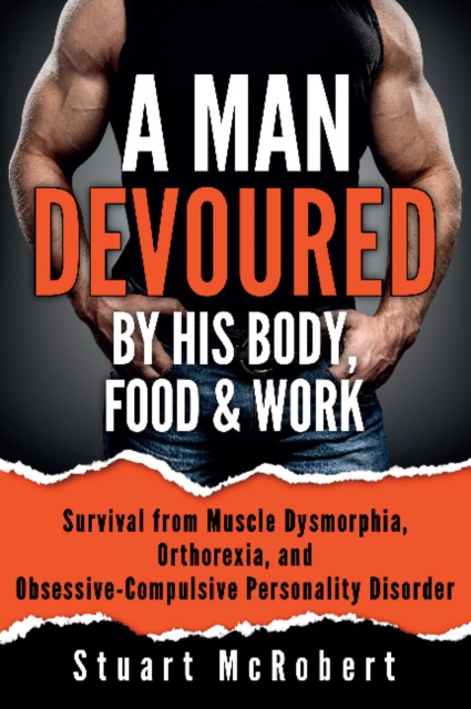 A Man Devoured By His Body, Food & Work : Survival from Muscle Dysmorphia, Orthorexia and Obsessive-Compulsive Personality Disorder, Paperback / softback Book