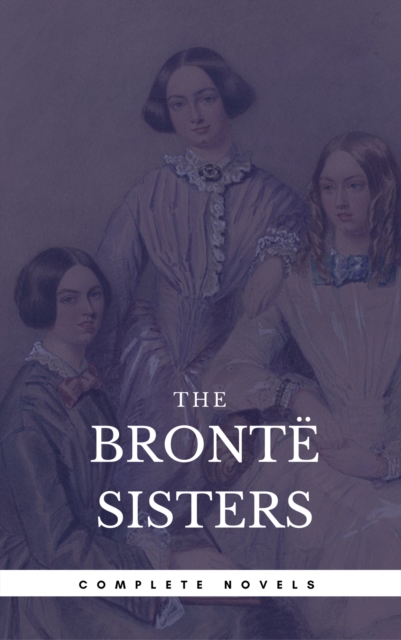 The Bronte Sisters: The Complete Novels (Book Center) (The Greatest Writers of All Time), EPUB eBook
