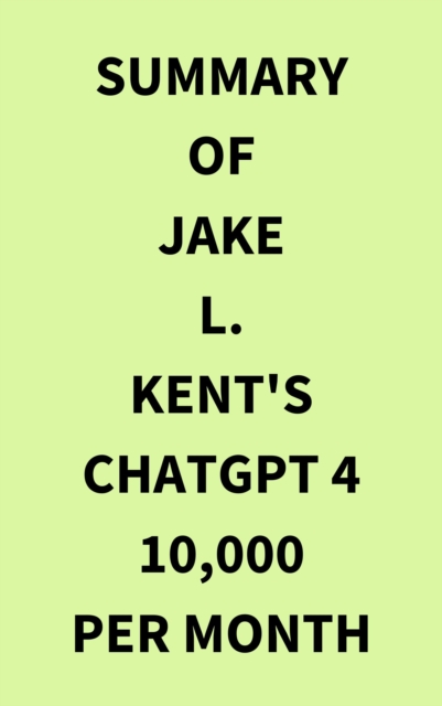 Summary of Jake L. Kent's ChatGPT 4 10000 Per Month, EPUB eBook
