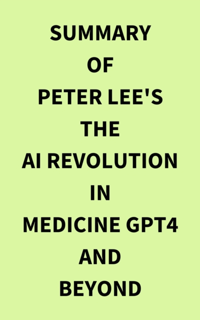 Summary of Peter Lee's The AI Revolution in Medicine GPT4 and Beyond, EPUB eBook