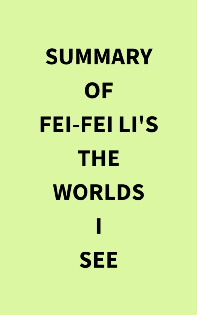 Summary of Fei-Fei Li's The Worlds I See, EPUB eBook