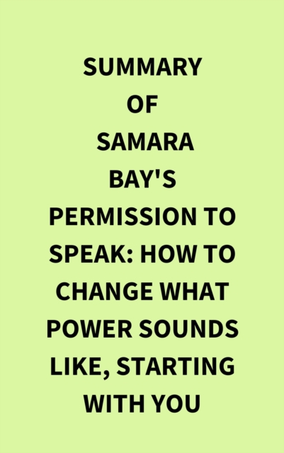 Summary of Samara Bay's Permission to Speak: How to Change What Power Sounds Like, Starting with You, EPUB eBook