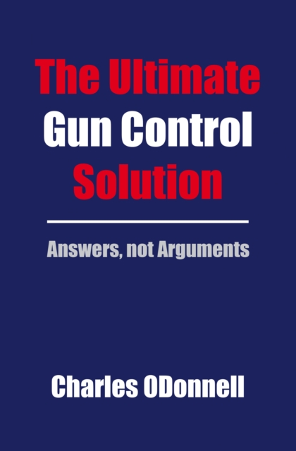 The Ultimate Gun Control Solution : Answers, not Arguments, EPUB eBook