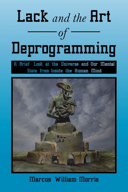 Lack and the Art of Deprogramming : A Brief Look at the Universe and Our Mental State from Inside the Human Mind, EPUB eBook