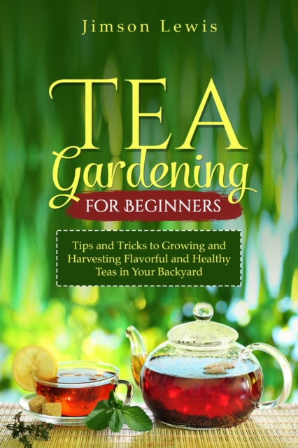 TEA  GARDENING  FOR BEGINNERS : Tips and Tricks to Growing and Harvesting Flavorful and Healthy Teas in Your Backyard, EPUB eBook