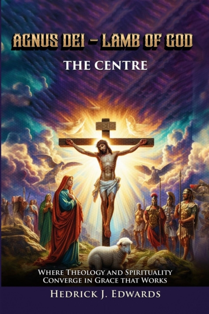 AGNUS DEI - LAMB OF GOD THE CENTER : Where Theology and Spirituality Converge in Grace that Works, EPUB eBook