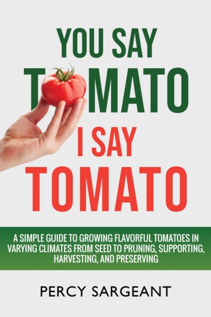 You Say Tomato I Say Tomato : A Simple Guide to Growing Flavorful Tomatoes in Varying Climates From Seed to Pruning, to Harvesting, and Preserving, EPUB eBook