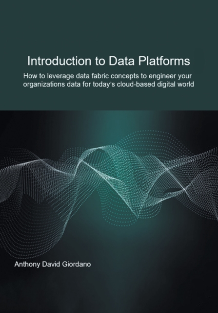Introduction to Data Platforms : How to leverage data fabric concepts to engineer your organization's data for today's cloud-based digital world, EPUB eBook
