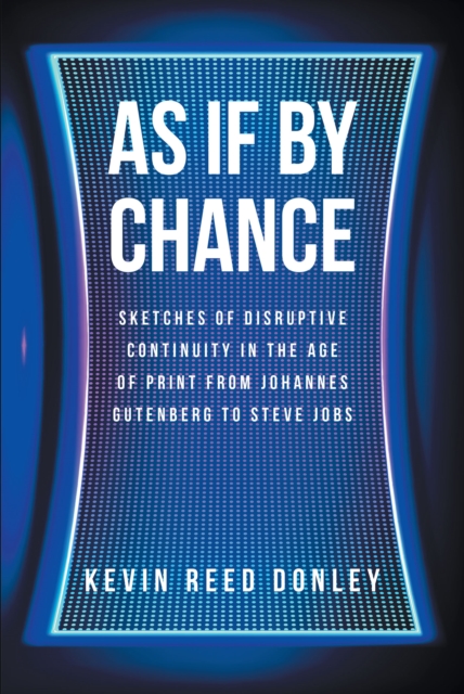 As If By Chance : Sketches of Disruptive Continuity in the Age of Print from Johannes Gutenberg to Steve Jobs, EPUB eBook