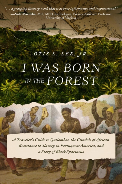 I Was Born in the Forest : A Traveler's Guide to Quilombos, the Citadels of African Resistance to Slavery in Portuguese America, and a Story of Black Spartacus, EPUB eBook