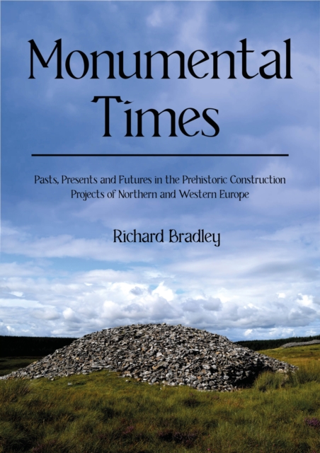 Monumental Times : Pasts, Presents, and Futures in the Prehistoric Construction Projects of Northern and Western Europe, EPUB eBook