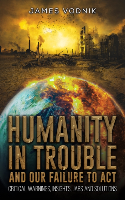 Humanity in Trouble and Our Failure to Act : Critical Warnings, Insights, Jabs and Solutions, EPUB eBook