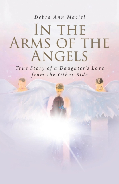 In the Arms of the Angels : True Story of a Daughter's Love from the Other Side, EPUB eBook