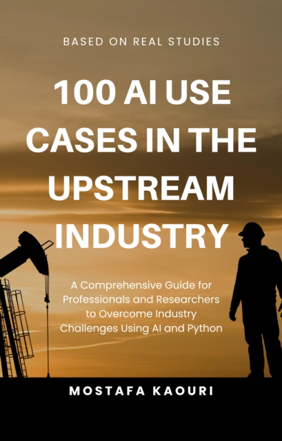 100 AI Use Cases in the Upstream Industry : A Comprehensive Guide for Professionals and Researchers to Overcome Industry Challenges Using AI and Python, EPUB eBook