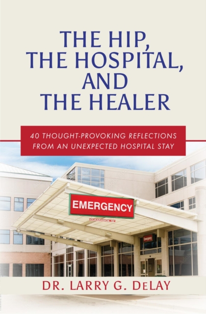 The Hip, the Hospital, and the Healer : 40 Thought-Provoking Reflections From an Unexpected Hospital Stay, EPUB eBook
