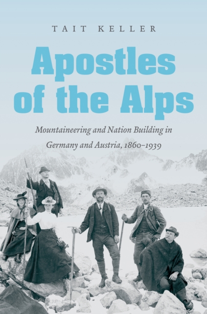 Apostles of the Alps : Mountaineering and Nation Building in Germany and Austria, 1860-1939, PDF eBook