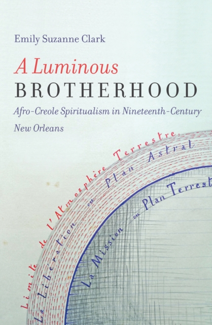 A Luminous Brotherhood : Afro-Creole Spiritualism in Nineteenth-Century New Orleans, PDF eBook