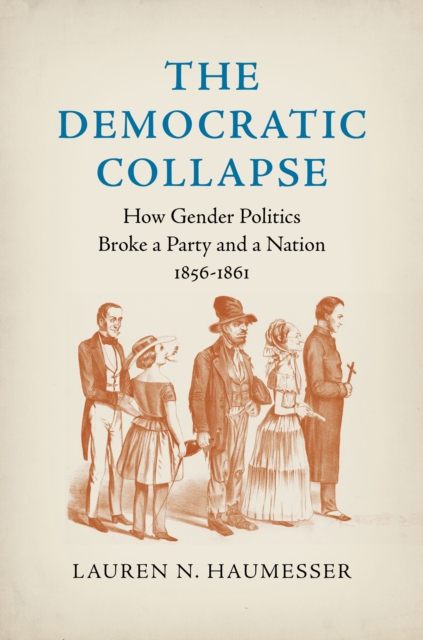 The Democratic Collapse : How Gender Politics Broke a Party and a Nation, 1856-1861, PDF eBook