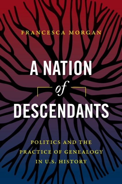 A Nation of Descendants : Politics and the Practice of Genealogy in U.S. History, PDF eBook