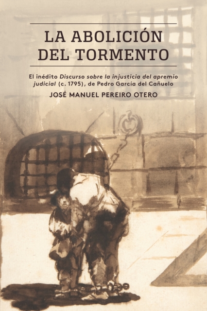 La abolicion del tormento : El inedito Discurso sobre la injusticia del apremio judicial (c. 1795), de Pedro Garcia del Canuelo, PDF eBook
