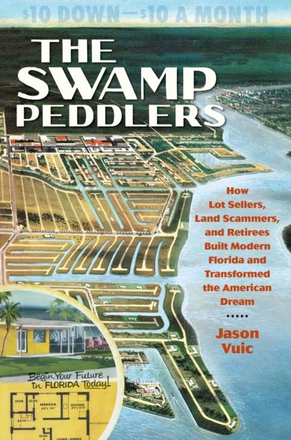 The Swamp Peddlers : How Lot Sellers, Land Scammers, and Retirees Built Modern Florida and Transformed the American Dream, PDF eBook