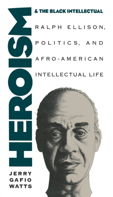 Heroism and the Black Intellectual : Ralph Ellison, Politics, and Afro-American Intellectual Life, PDF eBook