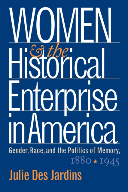 Women and the Historical Enterprise in America: Gender, Race and the Politics of Memory : Gender, Race, and the Politics of Memory, 1880-1945, PDF eBook