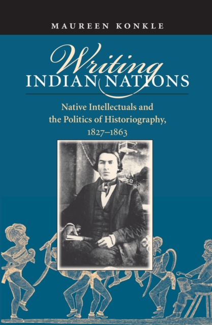 Writing Indian Nations : Native Intellectuals and the Politics of Historiography, 1827-1863, PDF eBook
