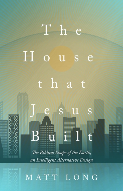 The House That Jesus Built : The Biblical Shape of the Earth, and Intelligent Alternative Design, EPUB eBook
