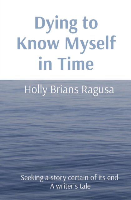 Dying to Know Myself in Time : Seeking a story certain of its end  A writer's tale, EPUB eBook