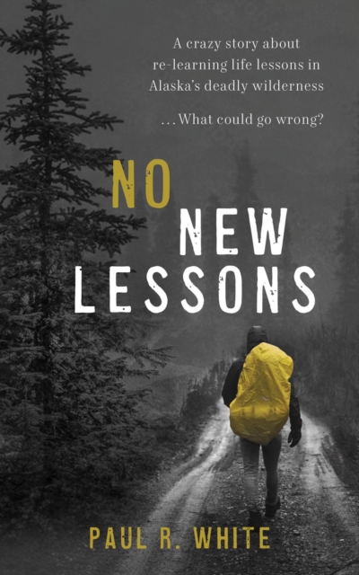 No New Lessons : A Crazy Story about Re-Learning Life Lessons in Alaska's Deadly Wilderness... What Could Go Wrong?, EPUB eBook